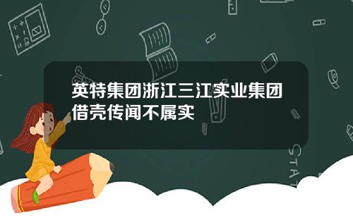 英特集团浙江三江实业集团借壳传闻不属实