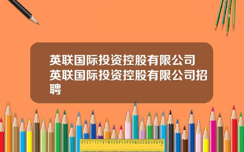 英联国际投资控股有限公司英联国际投资控股有限公司招聘