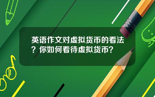 英语作文对虚拟货币的看法?你如何看待虚拟货币?