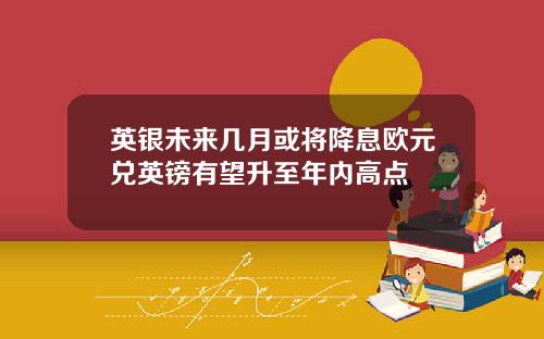 英银未来几月或将降息欧元兑英镑有望升至年内高点
