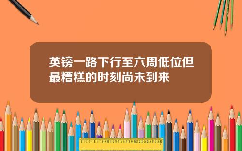 英镑一路下行至六周低位但最糟糕的时刻尚未到来