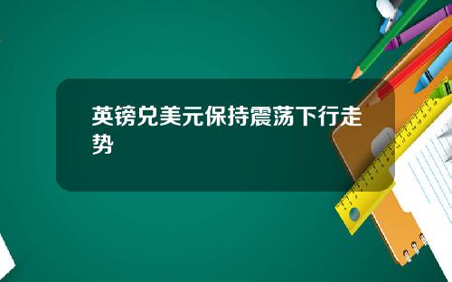 英镑兑美元保持震荡下行走势