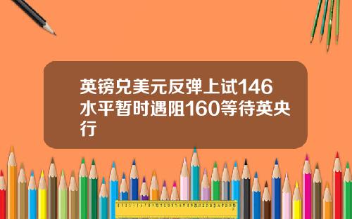 英镑兑美元反弹上试146水平暂时遇阻160等待英央行