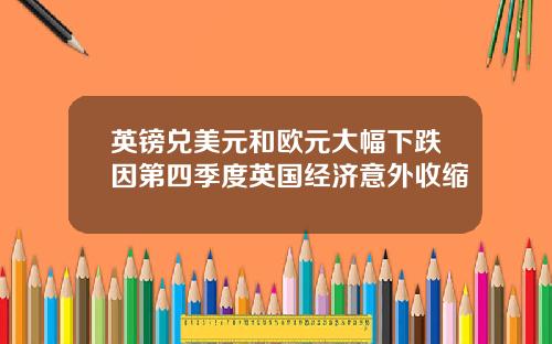 英镑兑美元和欧元大幅下跌因第四季度英国经济意外收缩