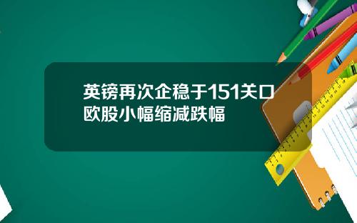 英镑再次企稳于151关口欧股小幅缩减跌幅