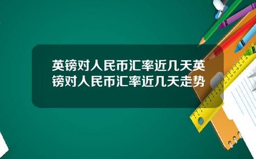 英镑对人民币汇率近几天英镑对人民币汇率近几天走势