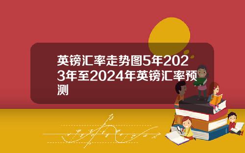 英镑汇率走势图5年2023年至2024年英镑汇率预测