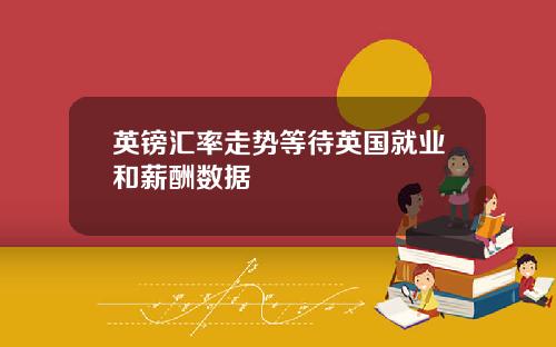 英镑汇率走势等待英国就业和薪酬数据