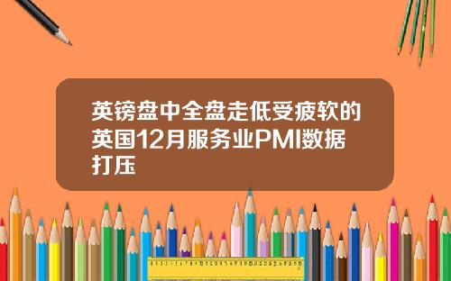 英镑盘中全盘走低受疲软的英国12月服务业PMI数据打压