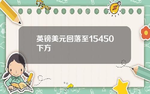 英镑美元回落至15450下方