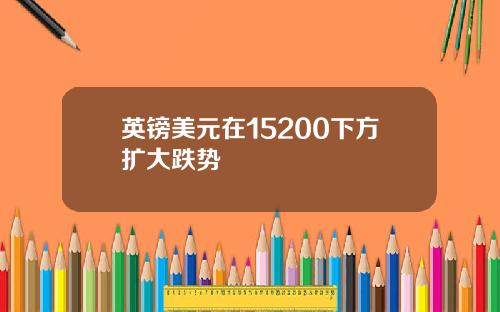 英镑美元在15200下方扩大跌势