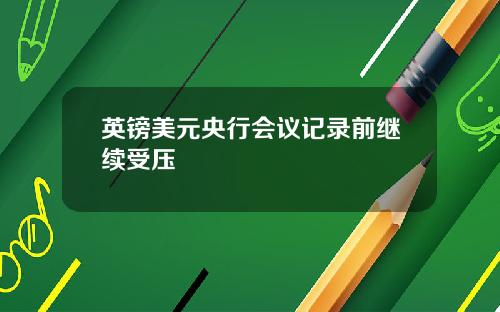 英镑美元央行会议记录前继续受压