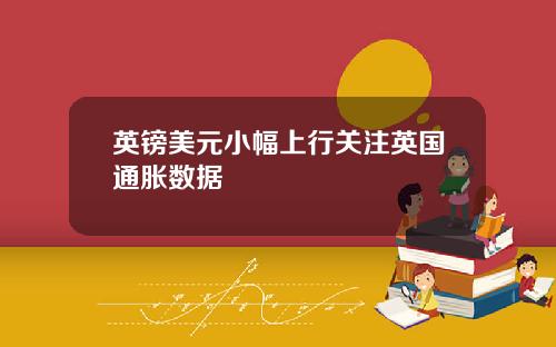 英镑美元小幅上行关注英国通胀数据