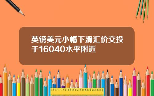 英镑美元小幅下滑汇价交投于16040水平附近