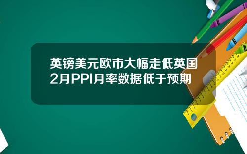 英镑美元欧市大幅走低英国2月PPI月率数据低于预期