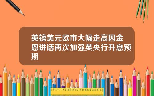 英镑美元欧市大幅走高因金恩讲话再次加强英央行升息预期