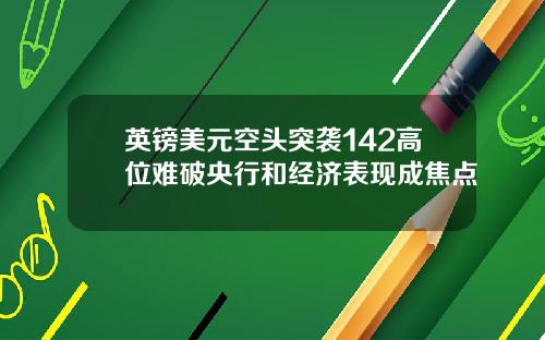英镑美元空头突袭142高位难破央行和经济表现成焦点