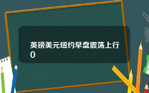 英镑美元纽约早盘震荡上行0