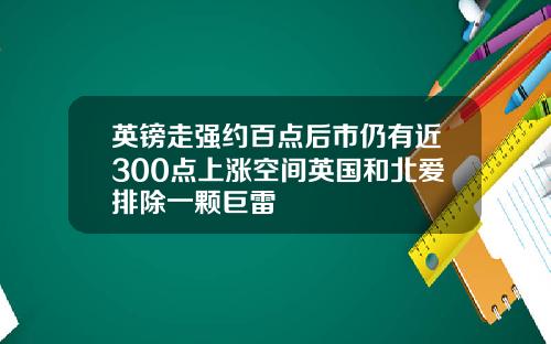 英镑走强约百点后市仍有近300点上涨空间英国和北爱排除一颗巨雷