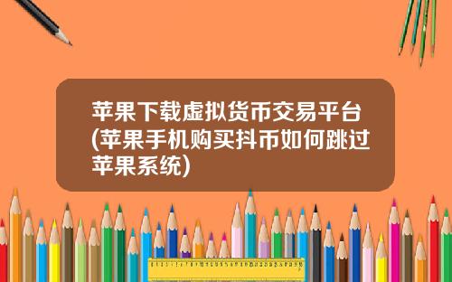 苹果下载虚拟货币交易平台(苹果手机购买抖币如何跳过苹果系统)