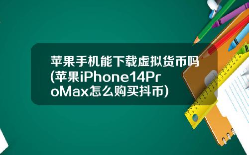 苹果手机能下载虚拟货币吗(苹果iPhone14ProMax怎么购买抖币)