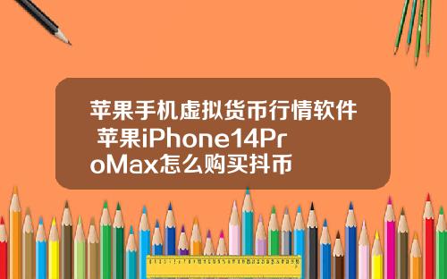 苹果手机虚拟货币行情软件 苹果iPhone14ProMax怎么购买抖币