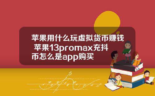 苹果用什么玩虚拟货币赚钱 苹果13promax充抖币怎么是app购买