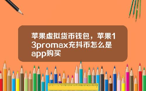 苹果虚拟货币钱包，苹果13promax充抖币怎么是app购买