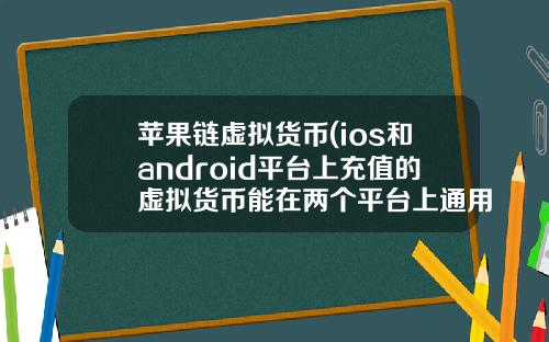 苹果链虚拟货币(ios和android平台上充值的虚拟货币能在两个平台上通用吗)