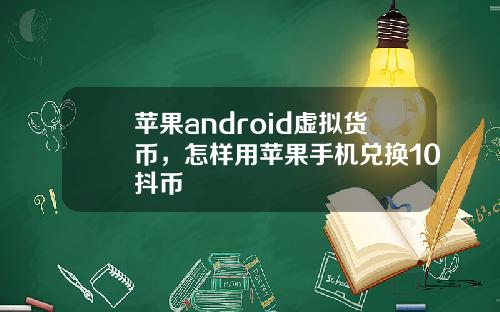 苹果android虚拟货币，怎样用苹果手机兑换10抖币