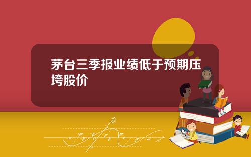 茅台三季报业绩低于预期压垮股价