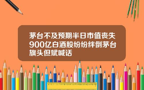 茅台不及预期半日市值丧失900亿白酒股纷纷绊倒茅台旗头但斌喊话