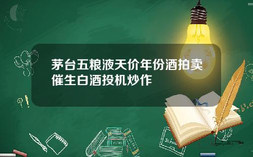 茅台五粮液天价年份酒拍卖催生白酒投机炒作