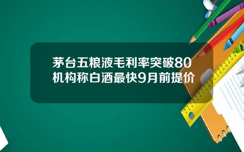 茅台五粮液毛利率突破80机构称白酒最快9月前提价