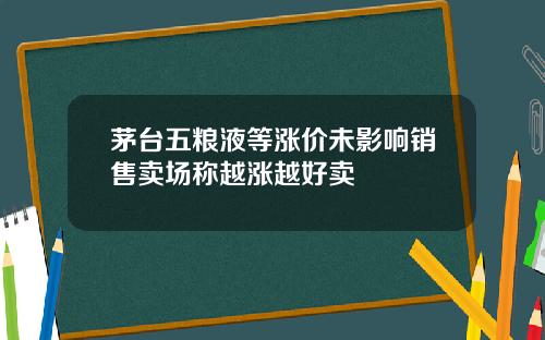 茅台五粮液等涨价未影响销售卖场称越涨越好卖