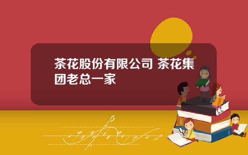 茶花股份有限公司 茶花集团老总一家