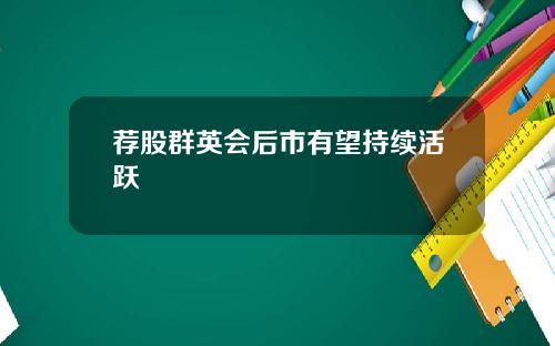 荐股群英会后市有望持续活跃