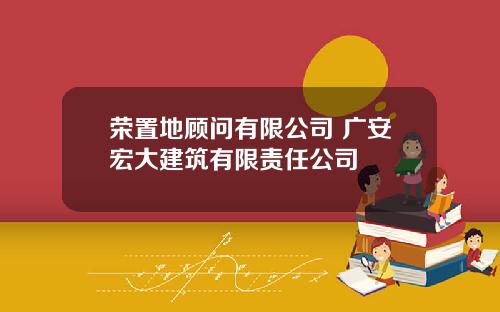 荣置地顾问有限公司 广安宏大建筑有限责任公司
