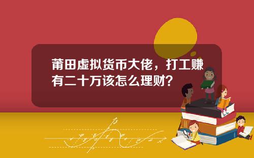莆田虚拟货币大佬，打工赚有二十万该怎么理财？