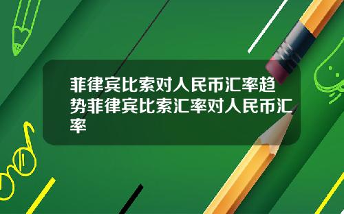 菲律宾比索对人民币汇率趋势菲律宾比索汇率对人民币汇率