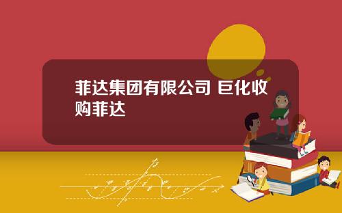 菲达集团有限公司 巨化收购菲达