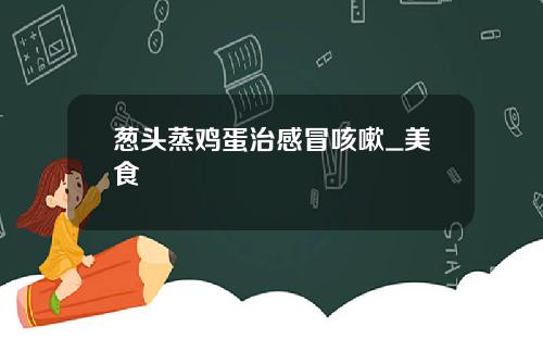 葱头蒸鸡蛋治感冒咳嗽_美食