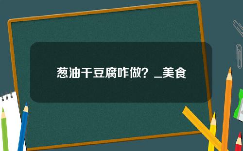 葱油干豆腐咋做？_美食