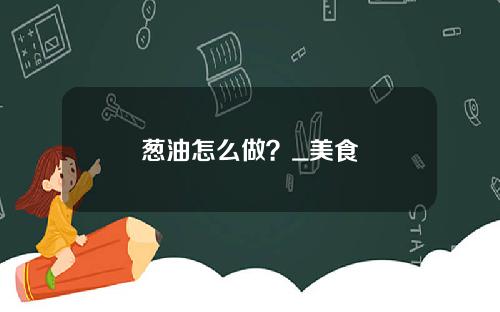 葱油怎么做？_美食