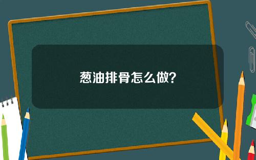 葱油排骨怎么做？