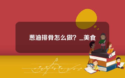 葱油排骨怎么做？_美食