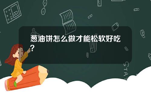葱油饼怎么做才能松软好吃？
