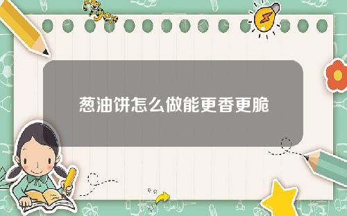 葱油饼怎么做能更香更脆