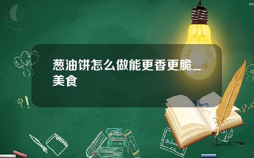 葱油饼怎么做能更香更脆_美食