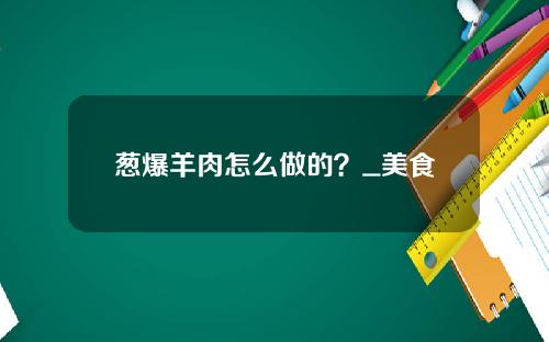 葱爆羊肉怎么做的？_美食
